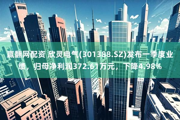 赢翻网配资 欣灵电气(301388.SZ)发布一季度业绩，归母净利润372.61万元，下降4.98%