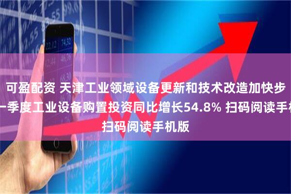 可盈配资 天津工业领域设备更新和技术改造加快步伐 一季度工业设备购置投资同比增长54.8% 扫码阅读手机版