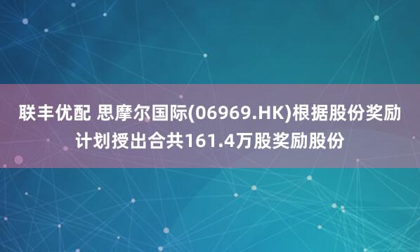 联丰优配 思摩尔国际(06969.HK)根据股份奖励计划授出合共161.4万股奖励股份