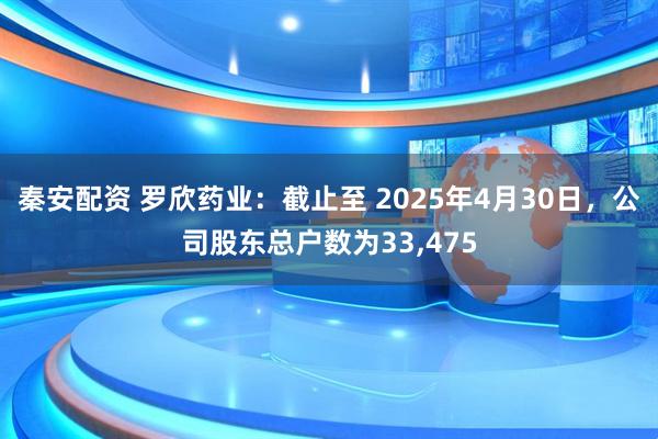 秦安配资 罗欣药业：截止至 2025年4月30日，公司股东总户数为33,475