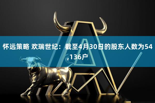 怀远策略 欢瑞世纪：截至4月30日的股东人数为54,136户