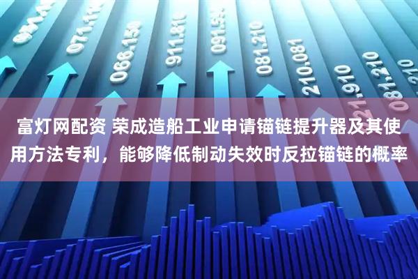 富灯网配资 荣成造船工业申请锚链提升器及其使用方法专利，能够降低制动失效时反拉锚链的概率
