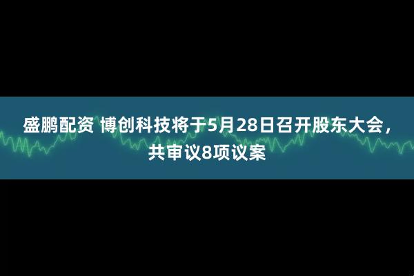 盛鹏配资 博创科技将于5月28日召开股东大会，共审议8项议案