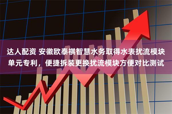 达人配资 安徽欧泰祺智慧水务取得水表扰流模块单元专利，便捷拆装更换扰流模块方便对比测试