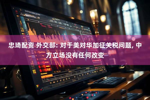 忠琦配资 外交部: 对于美对华加征关税问题, 中方立场没有任何改变