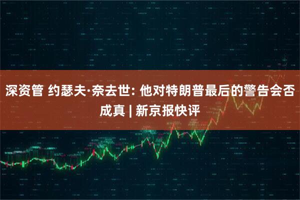 深资管 约瑟夫·奈去世: 他对特朗普最后的警告会否成真 | 新京报快评