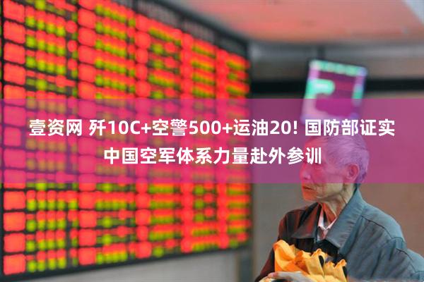 壹资网 歼10C+空警500+运油20! 国防部证实中国空军体系力量赴外参训