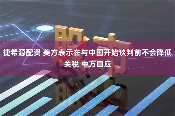 捷希源配资 美方表示在与中国开始谈判前不会降低关税 中方回应