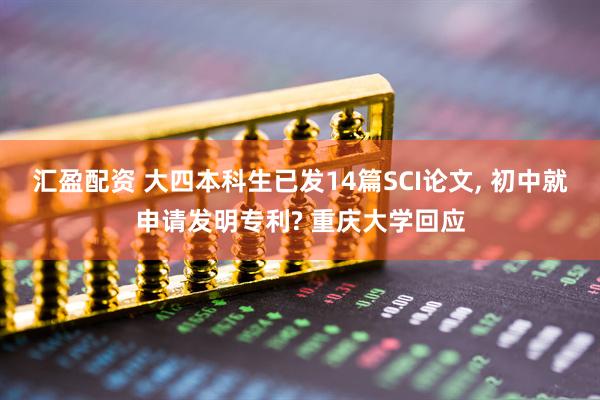 汇盈配资 大四本科生已发14篇SCI论文, 初中就申请发明专利? 重庆大学回应
