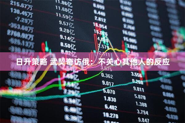 日升策略 武契奇访俄：不关心其他人的反应