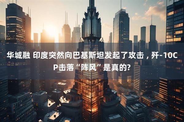 华城融 印度突然向巴基斯坦发起了攻击 , 歼-10CP击落“阵风”是真的?