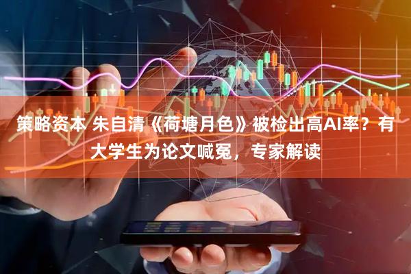 策略资本 朱自清《荷塘月色》被检出高AI率？有大学生为论文喊冤，专家解读