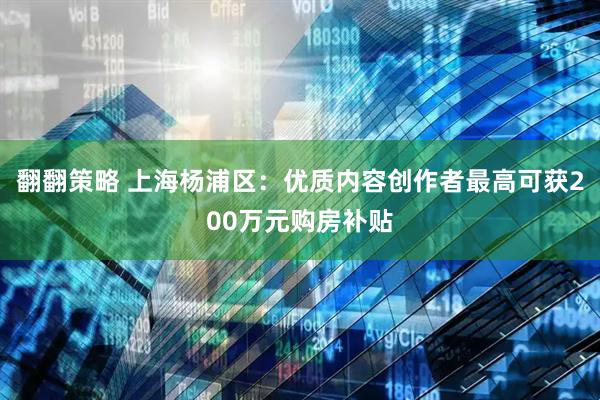 翻翻策略 上海杨浦区：优质内容创作者最高可获200万元购房补贴