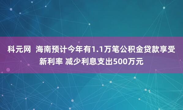 科元网  海南预计今年有1.1万笔公积金贷款享受新利率 减少利息支出500万元