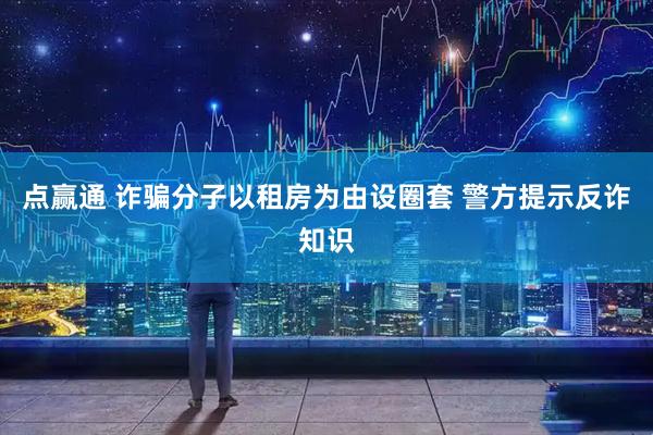 点赢通 诈骗分子以租房为由设圈套 警方提示反诈知识