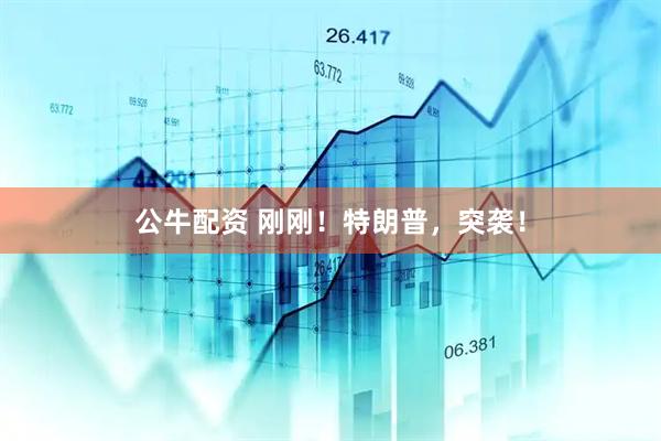 公牛配资 刚刚！特朗普，突袭！