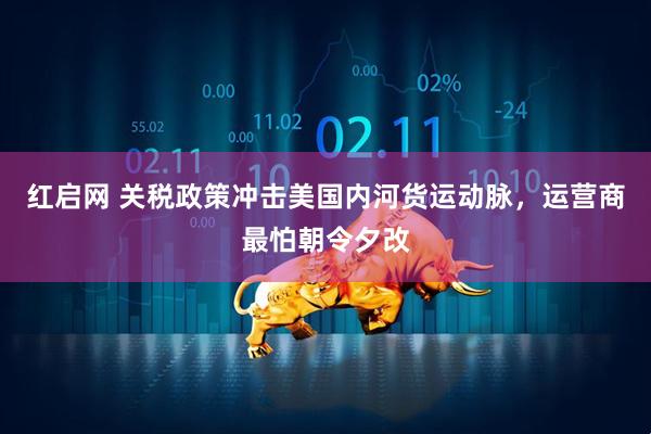 红启网 关税政策冲击美国内河货运动脉，运营商最怕朝令夕改
