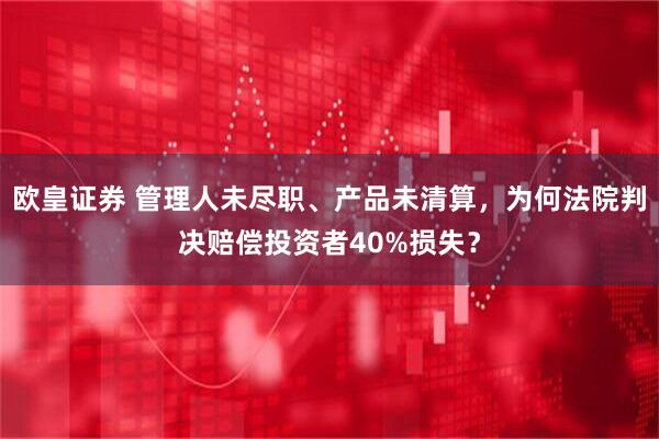 欧皇证券 管理人未尽职、产品未清算，为何法院判决赔偿投资者40%损失？