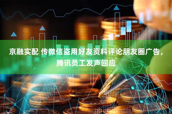 京融实配 传微信盗用好友资料评论朋友圈广告，腾讯员工发声回应