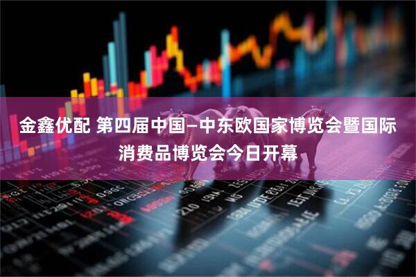 金鑫优配 第四届中国—中东欧国家博览会暨国际消费品博览会今日开幕