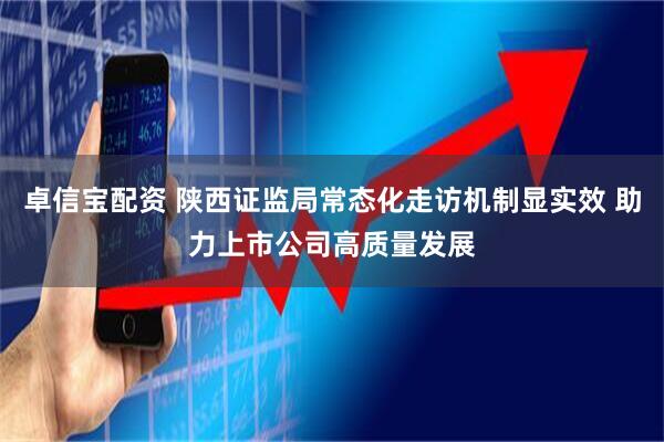 卓信宝配资 陕西证监局常态化走访机制显实效 助力上市公司高质量发展