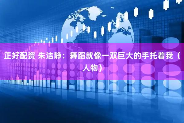 正好配资 朱洁静：舞蹈就像一双巨大的手托着我（人物）