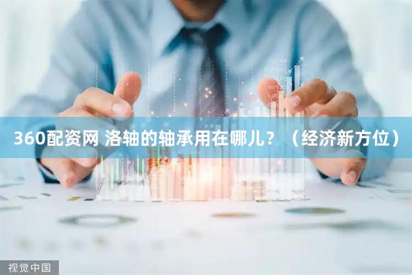 360配资网 洛轴的轴承用在哪儿？（经济新方位）