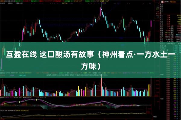 互盈在线 这口酸汤有故事（神州看点·一方水土一方味）