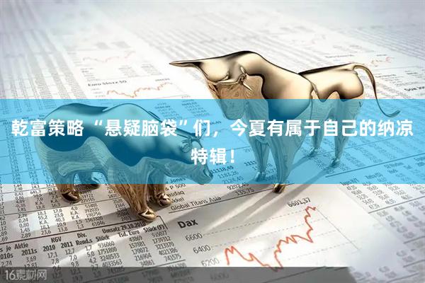 乾富策略 “悬疑脑袋”们，今夏有属于自己的纳凉特辑！