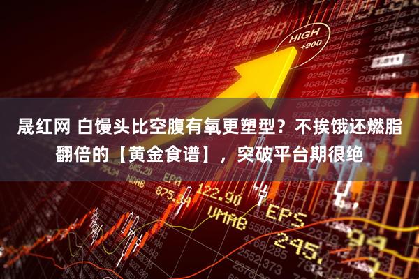 晟红网 白馒头比空腹有氧更塑型？不挨饿还燃脂翻倍的【黄金食谱】，突破平台期很绝