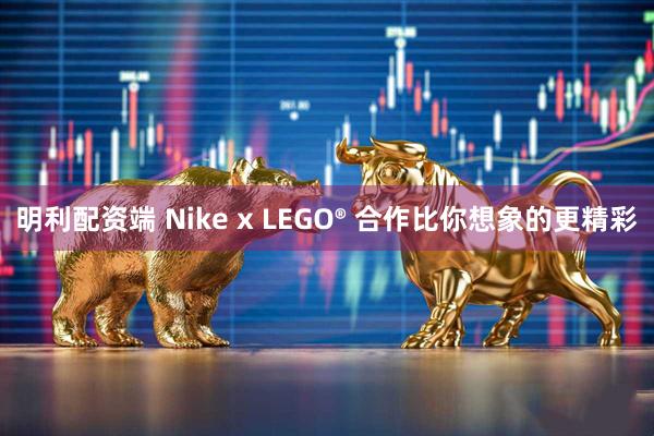 明利配资端 Nike x LEGO® 合作比你想象的更精彩