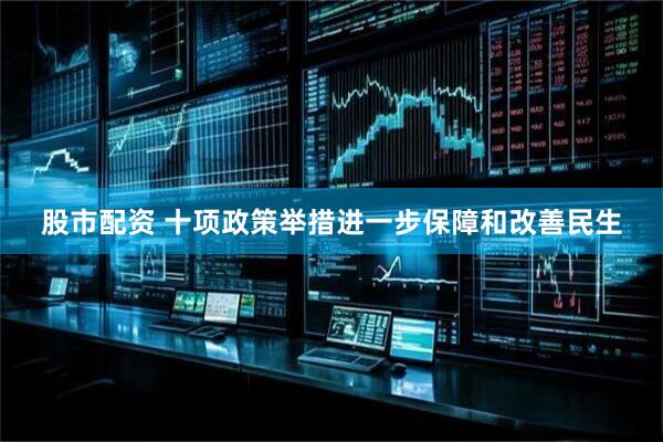 股市配资 十项政策举措进一步保障和改善民生