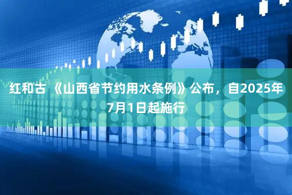 红和古 《山西省节约用水条例》公布，自2025年7月1日起施行