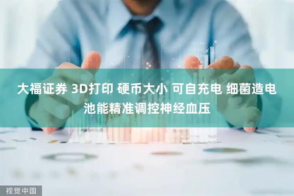 大福证券 3D打印 硬币大小 可自充电 细菌造电池能精准调控神经血压