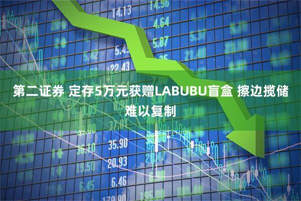 第二证券 定存5万元获赠LABUBU盲盒 擦边揽储难以复制