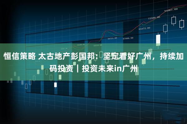 恒信策略 太古地产彭国邦：坚定看好广州，持续加码投资｜投资未来in广州