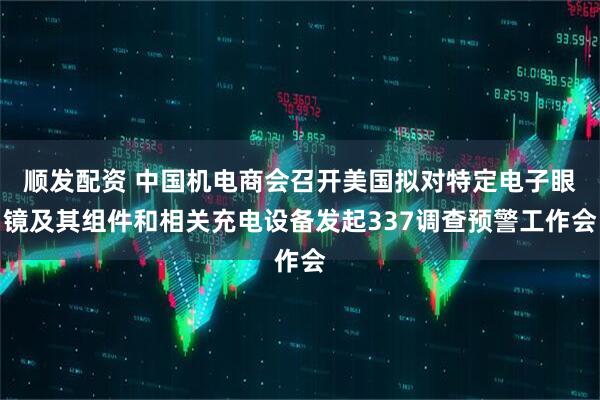 顺发配资 中国机电商会召开美国拟对特定电子眼镜及其组件和相关充电设备发起337调查预警工作会