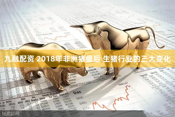 九融配资 2018年非洲猪瘟后 生猪行业的三大变化