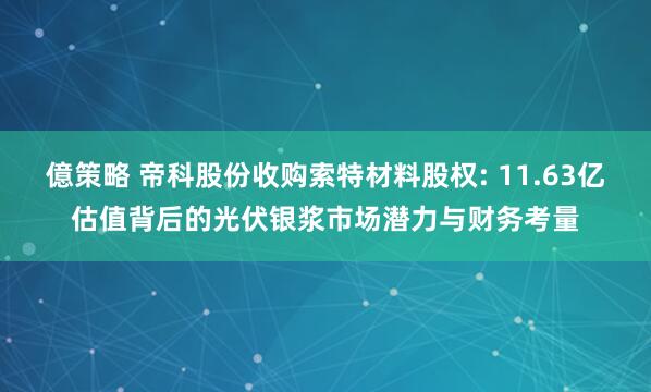 億策略 帝科股份收购索特材料股权: 11.63亿估值背后的光伏银浆市场潜力与财务考量
