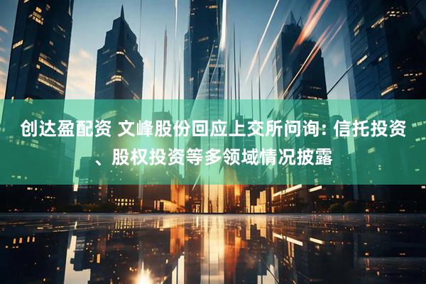 创达盈配资 文峰股份回应上交所问询: 信托投资、股权投资等多领域情况披露