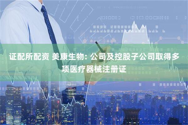 证配所配资 美康生物: 公司及控股子公司取得多项医疗器械注册证