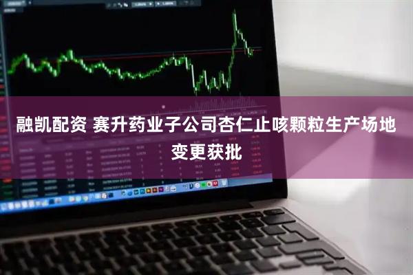 融凯配资 赛升药业子公司杏仁止咳颗粒生产场地变更获批