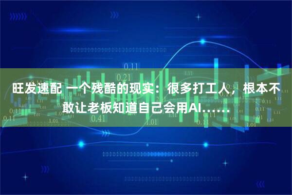 旺发速配 一个残酷的现实：很多打工人，根本不敢让老板知道自己会用AI……