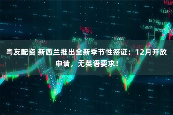 粤友配资 新西兰推出全新季节性签证：12月开放申请，无英语要求！