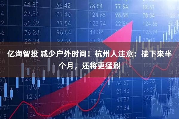 亿海智投 减少户外时间！杭州人注意：接下来半个月，还将更猛烈
