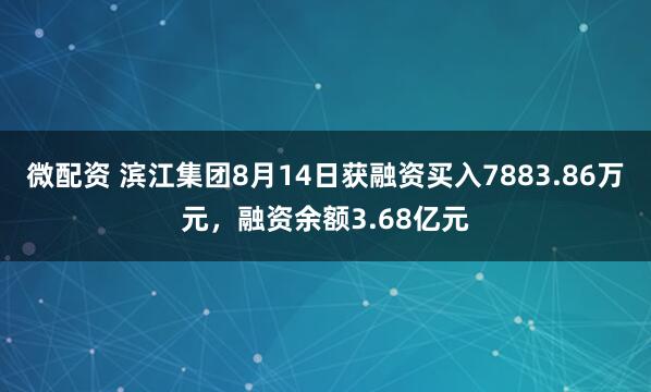 微配资 滨江集团8月14日获融资买入7883.86万元，融资余额3.68亿元