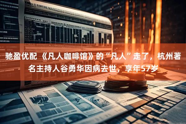 驰盈优配 《凡人咖啡馆》的“凡人”走了，杭州著名主持人谷勇华因病去世，享年57岁