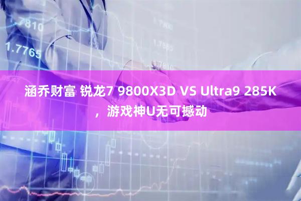 涵乔财富 锐龙7 9800X3D VS Ultra9 285K，游戏神U无可撼动