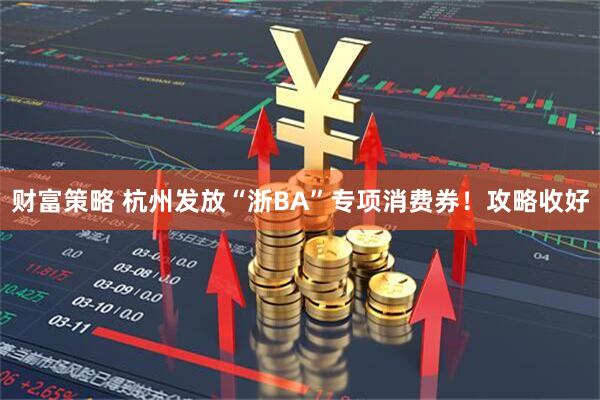 财富策略 杭州发放“浙BA”专项消费券！攻略收好
