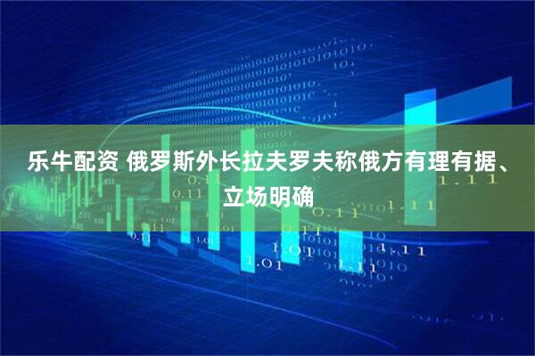 乐牛配资 俄罗斯外长拉夫罗夫称俄方有理有据、立场明确
